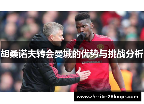 胡桑诺夫转会曼城的优势与挑战分析 胡桑诺夫转会曼城的优势与挑战分析