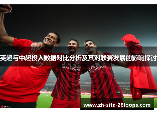 英超与中超投入数据对比分析及其对联赛发展的影响探讨 英超与中超投入数据对比分析及其对联赛发展的影响探讨