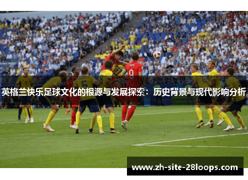英格兰快乐足球文化的根源与发展探索：历史背景与现代影响分析