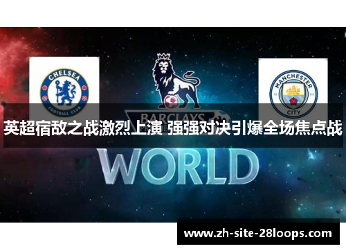 英超宿敌之战激烈上演 强强对决引爆全场焦点战 英超宿敌之战激烈上演 强强对决引爆全场焦点战