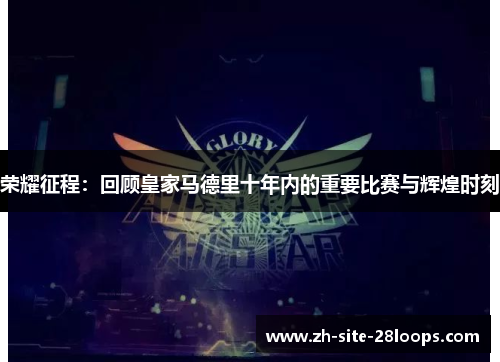 荣耀征程:回顾皇家马德里十年内的重要比赛与辉煌时刻 荣耀征程:回顾皇家马德里十年内的重要比赛与辉煌时刻