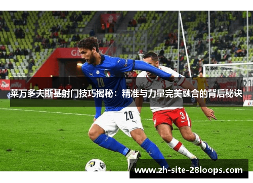 莱万多夫斯基射门技巧揭秘:精准与力量完美融合的背后秘诀 莱万多夫斯基射门技巧揭秘:精准与力量完美融合的背后秘诀