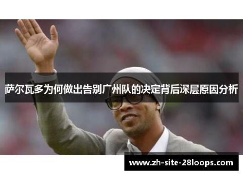 萨尔瓦多为何做出告别广州队的决定背后深层原因分析