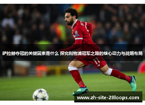 萨拉赫夺冠的关键因素是什么 探究利物浦冠军之路的核心动力与战略布局 萨拉赫夺冠的关键因素是什么 探究利物浦冠军之路的核心动力与战略布局