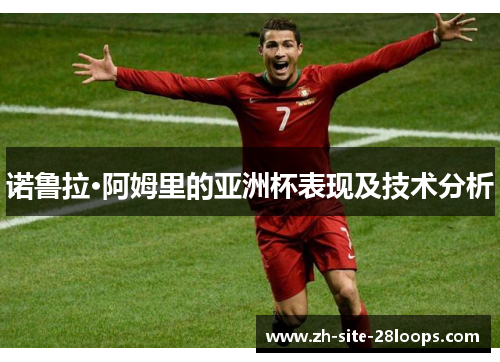 诺鲁拉·阿姆里的亚洲杯表现及技术分析 诺鲁拉·阿姆里的亚洲杯表现及技术分析