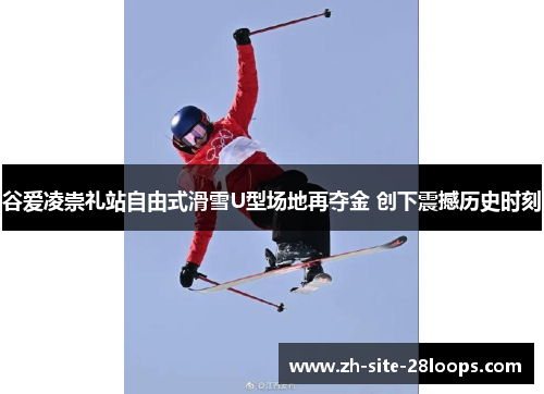 谷爱凌崇礼站自由式滑雪U型场地再夺金 创下震撼历史时刻 谷爱凌崇礼站自由式滑雪U型场地再夺金 创下震撼历史时刻