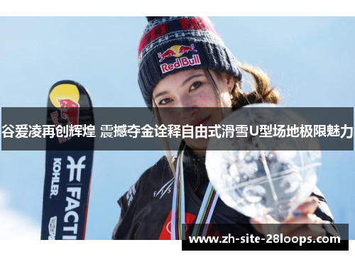 谷爱凌再创辉煌 震撼夺金诠释自由式滑雪U型场地极限魅力 谷爱凌再创辉煌 震撼夺金诠释自由式滑雪U型场地极限魅力