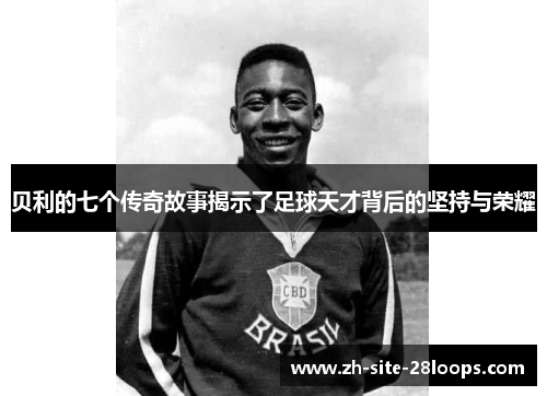 贝利的七个传奇故事揭示了足球天才背后的坚持与荣耀 贝利的七个传奇故事揭示了足球天才背后的坚持与荣耀