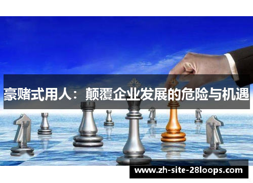 豪赌式用人:颠覆企业发展的危险与机遇 豪赌式用人:颠覆企业发展的危险与机遇