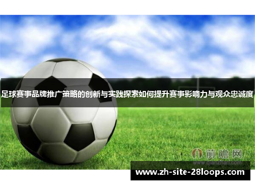 足球赛事品牌推广策略的创新与实践探索如何提升赛事影响力与观众忠诚度 足球赛事品牌推广策略的创新与实践探索如何提升赛事影响力与观众忠诚度