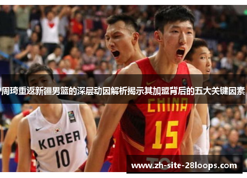 周琦重返新疆男篮的深层动因解析揭示其加盟背后的五大关键因素 周琦重返新疆男篮的深层动因解析揭示其加盟背后的五大关键因素
