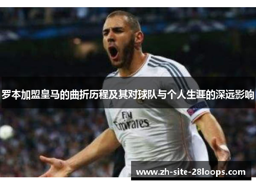 罗本加盟皇马的曲折历程及其对球队与个人生涯的深远影响 罗本加盟皇马的曲折历程及其对球队与个人生涯的深远影响