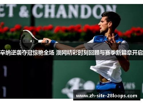 辛纳逆袭夺冠惊艳全场 澳网精彩时刻回顾与赛季新篇章开启 辛纳逆袭夺冠惊艳全场 澳网精彩时刻回顾与赛季新篇章开启