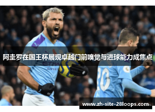 阿圭罗在国王杯展现卓越门前嗅觉与进球能力成焦点 阿圭罗在国王杯展现卓越门前嗅觉与进球能力成焦点