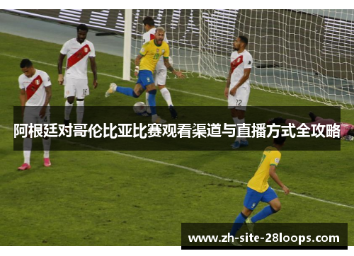 阿根廷对哥伦比亚比赛观看渠道与直播方式全攻略 阿根廷对哥伦比亚比赛观看渠道与直播方式全攻略