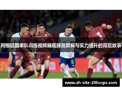 阿根廷国家队训练视频展现球员默契与实力提升的背后故事 阿根廷国家队训练视频展现球员默契与实力提升的背后故事