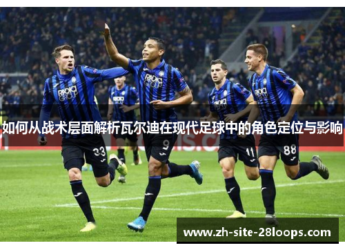 如何从战术层面解析瓦尔迪在现代足球中的角色定位与影响 如何从战术层面解析瓦尔迪在现代足球中的角色定位与影响