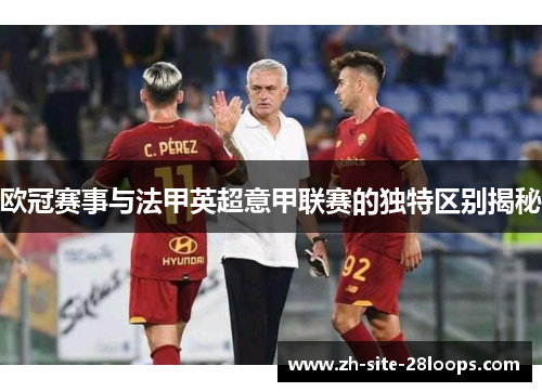 欧冠赛事与法甲英超意甲联赛的独特区别揭秘 欧冠赛事与法甲英超意甲联赛的独特区别揭秘