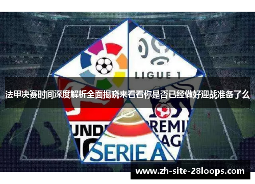 法甲决赛时间深度解析全面揭晓来看看你是否已经做好迎战准备了么 法甲决赛时间深度解析全面揭晓来看看你是否已经做好迎战准备了么