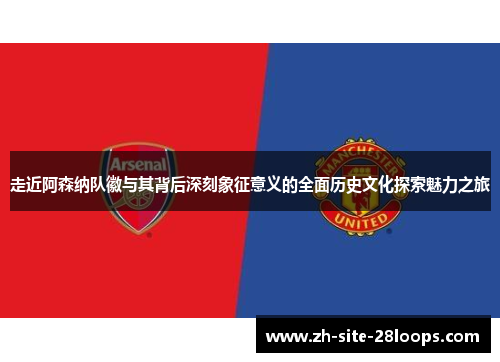 走近阿森纳队徽与其背后深刻象征意义的全面历史文化探索魅力之旅 走近阿森纳队徽与其背后深刻象征意义的全面历史文化探索魅力之旅