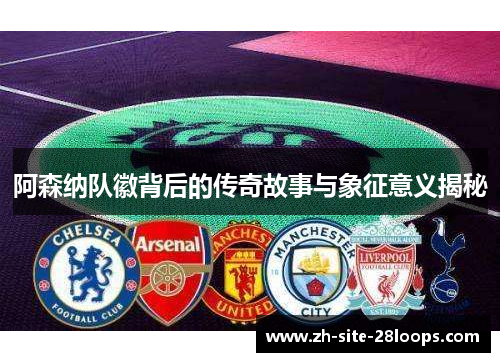 阿森纳队徽背后的传奇故事与象征意义揭秘 阿森纳队徽背后的传奇故事与象征意义揭秘