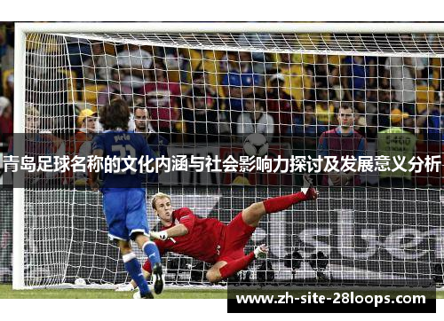 青岛足球名称的文化内涵与社会影响力探讨及发展意义分析 青岛足球名称的文化内涵与社会影响力探讨及发展意义分析