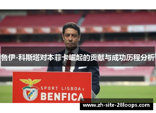 鲁伊-科斯塔对本菲卡崛起的贡献与成功历程分析
