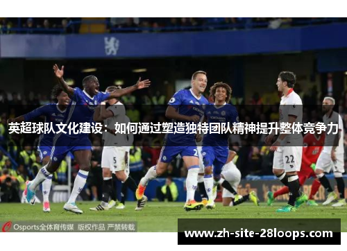 英超球队文化建设:如何通过塑造独特团队精神提升整体竞争力 英超球队文化建设:如何通过塑造独特团队精神提升整体竞争力