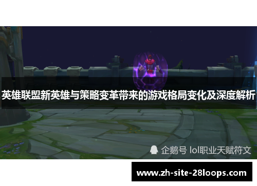英雄联盟新英雄与策略变革带来的游戏格局变化及深度解析 英雄联盟新英雄与策略变革带来的游戏格局变化及深度解析