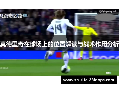 莫德里奇在球场上的位置解读与战术作用分析 莫德里奇在球场上的位置解读与战术作用分析