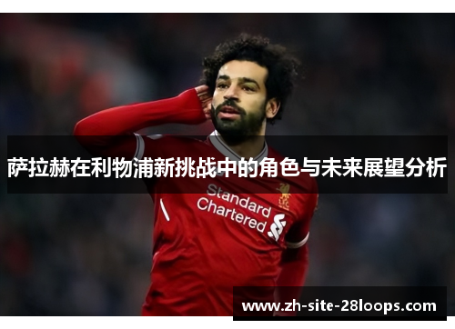 萨拉赫在利物浦新挑战中的角色与未来展望分析