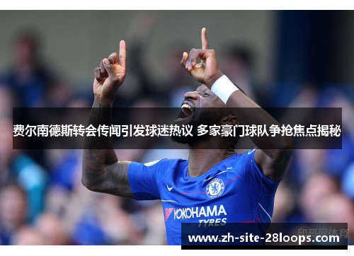 费尔南德斯转会传闻引发球迷热议 多家豪门球队争抢焦点揭秘 费尔南德斯转会传闻引发球迷热议 多家豪门球队争抢焦点揭秘