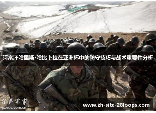 阿富汗哈里斯·哈比卜拉在亚洲杯中的防守技巧与战术重要性分析 阿富汗哈里斯·哈比卜拉在亚洲杯中的防守技巧与战术重要性分析