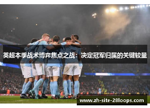 英超本季战术博弈焦点之战：决定冠军归属的关键较量