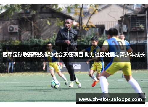 西甲足球联赛积极推动社会责任项目 助力社区发展与青少年成长 西甲足球联赛积极推动社会责任项目 助力社区发展与青少年成长