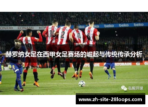 赫罗纳女足在西甲女足赛场的崛起与传统传承分析 赫罗纳女足在西甲女足赛场的崛起与传统传承分析