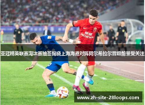 亚冠精英联赛淘汰赛抽签揭晓上海海港对阵阿尔希拉尔晋级前景受关注 亚冠精英联赛淘汰赛抽签揭晓上海海港对阵阿尔希拉尔晋级前景受关注