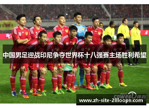 中国男足迎战印尼争夺世界杯十八强赛主场胜利希望 中国男足迎战印尼争夺世界杯十八强赛主场胜利希望