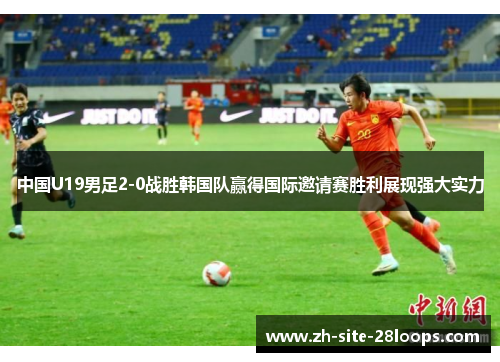 中国U19男足2-0战胜韩国队赢得国际邀请赛胜利展现强大实力 中国U19男足2-0战胜韩国队赢得国际邀请赛胜利展现强大实力
