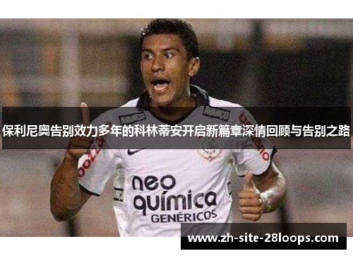 保利尼奥告别效力多年的科林蒂安开启新篇章深情回顾与告别之路 保利尼奥告别效力多年的科林蒂安开启新篇章深情回顾与告别之路