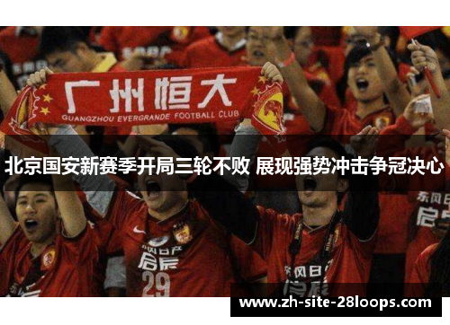 北京国安新赛季开局三轮不败 展现强势冲击争冠决心 北京国安新赛季开局三轮不败 展现强势冲击争冠决心