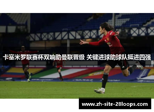 卡塞米罗联赛杯双响助曼联晋级 关键进球助球队挺进四强 卡塞米罗联赛杯双响助曼联晋级 关键进球助球队挺进四强