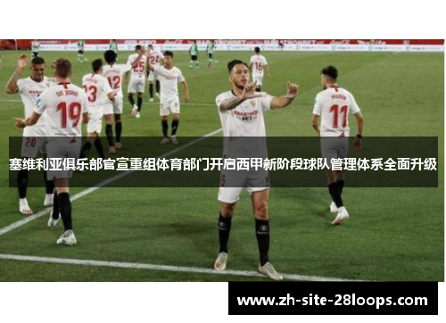 塞维利亚俱乐部官宣重组体育部门开启西甲新阶段球队管理体系全面升级