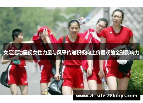 女足运动展现女性力量与风采传递积极向上价值观的全球影响力