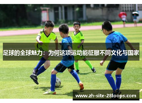 足球的全球魅力:为何这项运动能征服不同文化与国家 足球的全球魅力:为何这项运动能征服不同文化与国家
