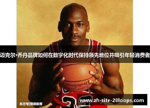迈克尔·乔丹品牌如何在数字化时代保持领先地位并吸引年轻消费者 迈克尔·乔丹品牌如何在数字化时代保持领先地位并吸引年轻消费者