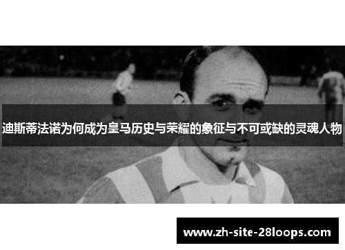 迪斯蒂法诺为何成为皇马历史与荣耀的象征与不可或缺的灵魂人物 迪斯蒂法诺为何成为皇马历史与荣耀的象征与不可或缺的灵魂人物