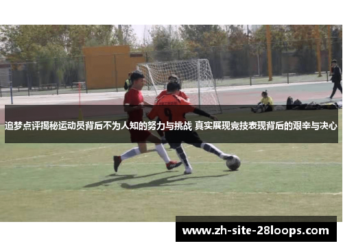 追梦点评揭秘运动员背后不为人知的努力与挑战 真实展现竞技表现背后的艰辛与决心 追梦点评揭秘运动员背后不为人知的努力与挑战 真实展现竞技表现背后的艰辛与决心