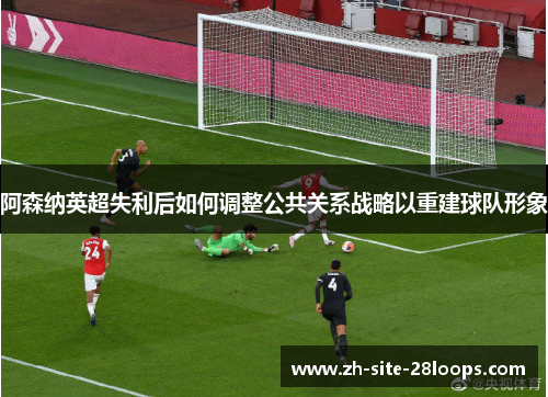 阿森纳英超失利后如何调整公共关系战略以重建球队形象 阿森纳英超失利后如何调整公共关系战略以重建球队形象