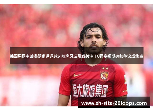 韩国男足主帅洪明甫遭遇球迷嘘声风波引发关注 18强赛初期选帅争议成焦点 韩国男足主帅洪明甫遭遇球迷嘘声风波引发关注 18强赛初期选帅争议成焦点